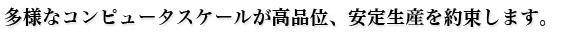 多様なコンピュータスケールが高品位、安定生産を約束します。