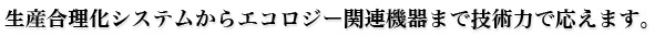 生産合理化システムからエコロジー関連機器まで技術力で応えます。