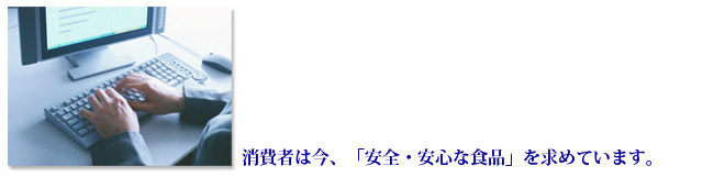 消費者は今、「安全・安心な食品」を求めています。